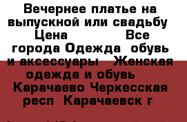 Вечернее платье на выпускной или свадьбу › Цена ­ 10 000 - Все города Одежда, обувь и аксессуары » Женская одежда и обувь   . Карачаево-Черкесская респ.,Карачаевск г.